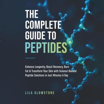 The Complete Guide to Peptides: Enhance Longevity, Boost Recovery, Burn Fat, and Transform Your Skin With Science-Backed Peptide Solutions in Just Minutes a Day