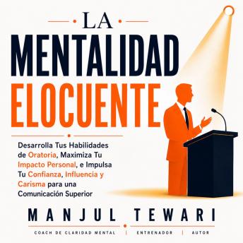 La Mentalidad Elocuente: Desarrolla Tus Habilidades de Oratoria, Maximiza Tu Impacto Personal, e Impulsa Tu Confianza, Influencia y Carisma para una  Communication Superior