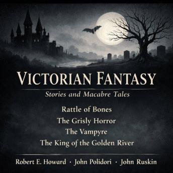 Victorian Fantasy Stories and Macabre Tales: Rattle of Bones, The Grisly Horror, The Vampyre, and The King of the Golden River