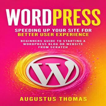 WordPress: Speeding Up Your Site for Better User Experience (Beginners Guide to Starting a WordPress Blog or Website From Scratch)