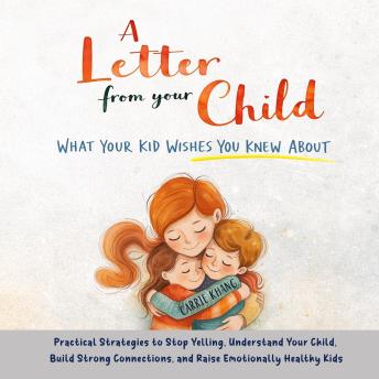 A Letter from Your Child What Your Kid Wishes You Knew About: Practical Strategies to Stop Yelling, Understand Your Child, Build Strong Connections, and Raise Emotionally Healthy Kids