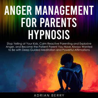 Anger Management for Parents Hypnosis: Stop Yelling at Your Kids, Calm Reactive Parenting and Explosive Anger, and Become the Patient Parent You Have Always Wanted to Be with Deep Guided Meditation and Powerful Affirmations