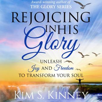 Rejoicing in His Glory: Unleash Joy and Freedom to Transform Your Soul