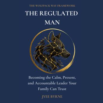 The Regulated Man: Becoming the Calm, Present, and Accountable Leader Your Family Can Trust