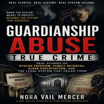 Guardianship Abuse True Crime: Real Stories of Stolen Freedom, Family Betrayal, Elder Exploitation, and the Legal System That Failed Them
