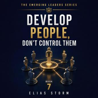 DEVELOP PEOPLE, DON’T CONTROL THEM: How Modern Leaders Build Trust, Delegate Responsibility, and Help Others Grow