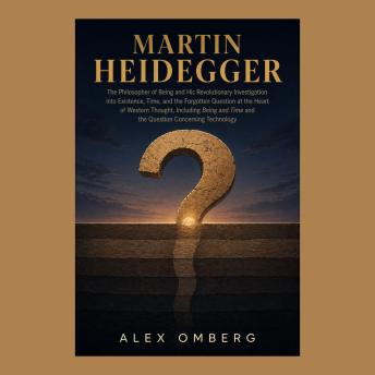 Martin Heidegger: The Philosopher of Being and His Revolutionary Investigation into Existence, Time, and the Forgotten Question at the Heart of Western Thought