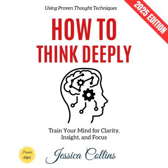 How to Think Deeply:: Train Your Mind for Clarity, Insight, and Focus Using Proven Thought Techniques