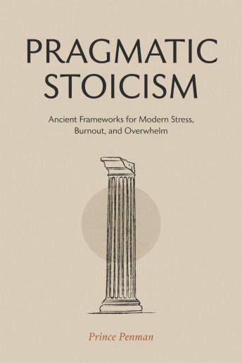 Pragmatic Stoicism: Ancient Frameworks for Modern Stress, Burnout, and Overwhelm