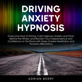 Driving Anxiety Hypnosis: Overcome Fear of Driving, Calm Highway Anxiety and Panic Behind the Wheel, and Reclaim Your Independence and Confidence on the Road with Deep Guided Meditation and Powerful Affirmations
