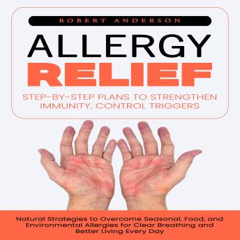 Allergy Relief: Step-by-step Plans to Strengthen Immunity, Control Triggers (Natural Strategies to Overcome Seasonal, Food, and Environmental Allergies for Clear Breathing and Better Living Every Day)