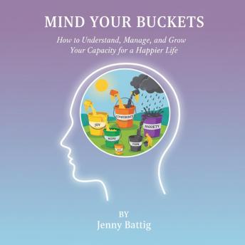 Mind Your Buckets!: How to Understand, Manage, and Grow Your Capacity for a Happier Life