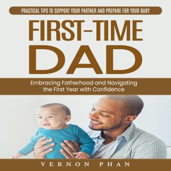 First-time Dad: Practical Tips to Support Your Partner and Prepare for Your Baby (Embracing Fatherhood and Navigating the First Year with Confidence)