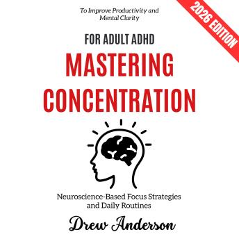 Mastering Concentration for Adult ADHD:: Neuroscience-Based Focus Strategies and Daily Routines to Improve Productivity and Mental Clarity | 2026 Edition
