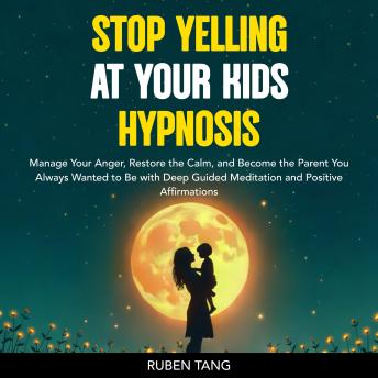 Stop Yelling at Your Kids Hypnosis: Manage Your Anger, Restore the Calm, and Become the Parent You Always Wanted to Be with Deep Guided Meditation and Positive Affirmations