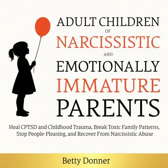 Adult Children of Narcissistic and Emotionally Immature Parents: Heal CPTSD and Childhood Trauma, Break Toxic Family Patterns, Stop People-Pleasing, and Recover From Narcissistic Abuse
