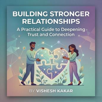 Building Stronger Relationships: A Practical Guide to Deepening Trust, Enhancing Communication, and Fostering Lasting Connections