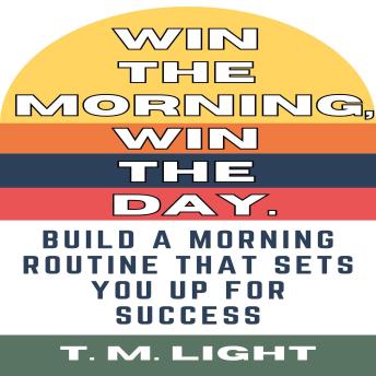 Win the Morning, Win the Day: Build a Morning Routine That Sets You Up for Success