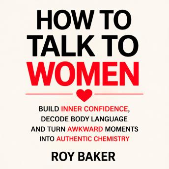 How to Talk to Women: Build Inner Confidence, Decode Body Language, and Turn Awkward Moments Into Authentic Chemistry