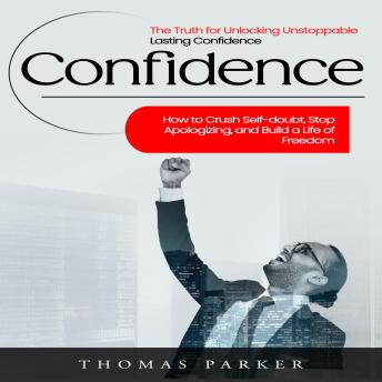 Confidence: The Truth for Unlocking Unstoppable Lasting Confidence (How to Crush Self-doubt, Stop Apologizing, and Build a Life of Freedom)
