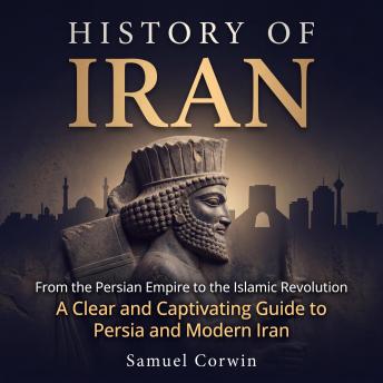 History of Iran: From the Persian Empire to the Islamic Revolution - A Clear and Captivating Guide to Persia and Modern Iran