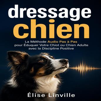 [French] - dressage chien: La Méthode Audio Pas à Pas pour Éduquer Votre Chiot ou Chien Adulte avec la Discipline Positive