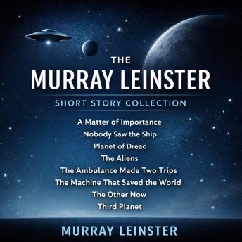The Murray Leinster Short Story Collection: A Matter of Importance, Nobody saw the Ship, Planet of Dread, The Aliens, The Ambulance Made Two Trips, The Machine That Saved the World, The Other Now, Third Planet