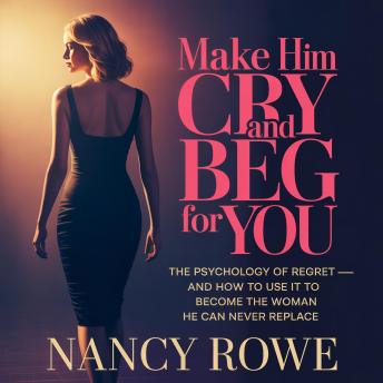 Make Him Cry and Beg For You: The Psychology of Regret - and How to Use It to Become the Woman He Can Never Replace
