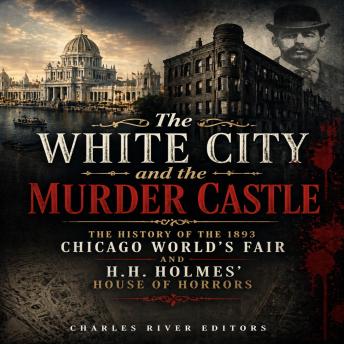 The White City and the Murder Castle: The History of the 1893 Chicago World’s Fair and H.H. Holmes’ House of Horrors