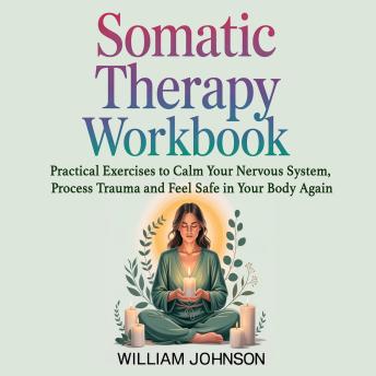 Somatic Therapy Workbook: Practical Exercises to Calm Your Nervous System, Process Trauma, and Feel Safe in Your Body Again