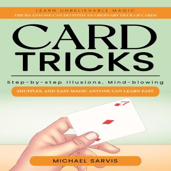 Card Tricks: Learn Unbelievable Magic Tricks Anyone Can Do With an Ordinary Deck of Cards (Step-by-step Illusions, Mind-blowing Shuffles, and Easy Magic Anyone Can Learn Fast)