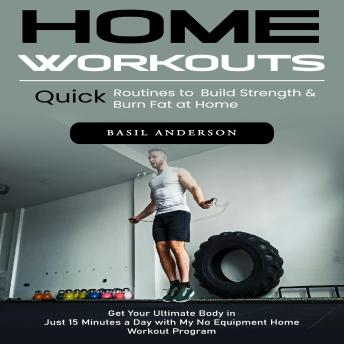 Home Workouts: Quick Routines to Build Strength & Burn Fat at Home (Get Your Ultimate Body in Just 15 Minutes a Day with My No Equipment Home Workout Program)