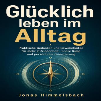 [German] - Glücklich leben im Alltag: Praktische Gedanken und Gewohnheiten für mehr Zufriedenheit, innere Ruhe und persönliche Orientierung