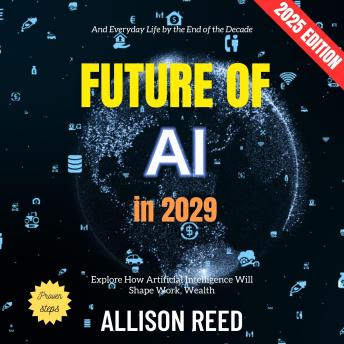 Future of AI in 2029:: Explore How Artificial Intelligence Will Shape Work, Wealth, and Everyday Life by the End of the Decade