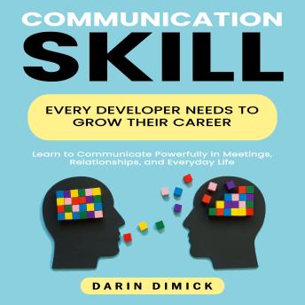 Communication Skills: Every Developer Needs to Grow Their Career (Learn to Communicate Powerfully in Meetings, Relationships, and Everyday Life)