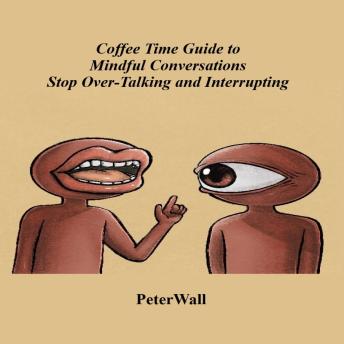 Coffee Time Guide to Mindful Conversations Stop Over-Talking and Interrupting: How to Listen Deeply, Pause with Confidence, and Speak with Calm Control