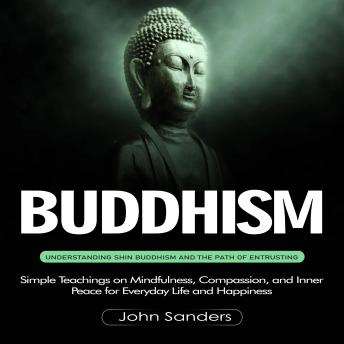 Buddhism: Understanding Shin Buddhism and the Path of Entrusting (Simple Teachings on Mindfulness, Compassion, and Inner Peace for Everyday Life and Happiness)