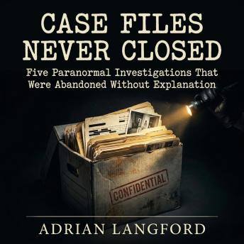 Case Files Never Closed: Five Paranormal Investigations That Were Abandoned Without Explanation