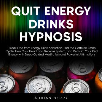 Quit Energy Drinks Hypnosis: Break Free from Energy Drink Addiction, End the Caffeine Crash Cycle, Heal Your Heart and Nervous System, and Reclaim Your Real Energy with Deep Guided Meditation and Powerful Affirmations