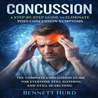 Concussion: A Step-by-step Guide to Eliminate Post-concussion Symptoms (The Complete Concussion Guide for Everyone Still Suffering and Still Searching)