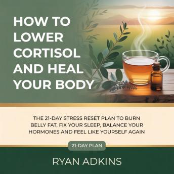 How to Lower Cortisol and Heal Your Body: The 21-Day Stress Reset Plan to Burn Belly Fat, Fix Your Sleep, Balance Your Hormones and Feel Like Yourself Again
