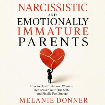 Narcissistic and Emotionally Immature Parents: How to Heal Childhood Wounds, Rediscover Your True Self, and Finally Feel Enough