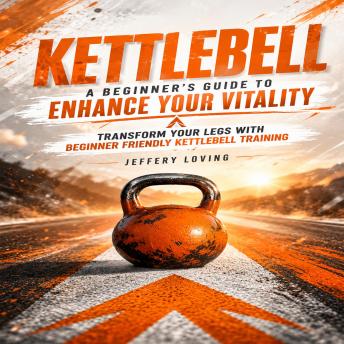 Kettlebell: A Beginner's Guide to Enhance Your Vitality (Transform Your Legs With Beginner Friendly Kettlebell Training)