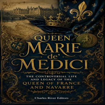 Queen Marie de' Medici: The Controversial Life and Legacy of the Queen of France and Navarre
