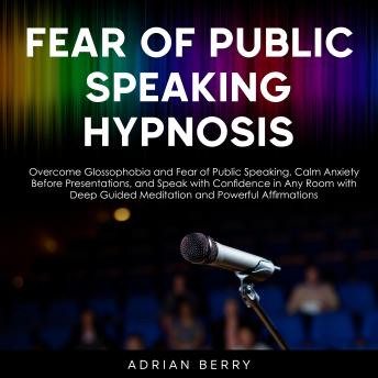 Fear of Public Speaking Hypnosis: Overcome Glossophobia and Fear of Public Speaking, Calm Anxiety Before Presentations, and Speak with Confidence in Any Room with Deep Guided Meditation and Powerful Affirmations