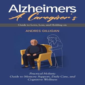 Alzheimer's: A Caregiver’s Guide to Love, Loss, and Holding on (Practical Holistic Guide to Memory Support, Daily Care, and Cognitive Wellness)