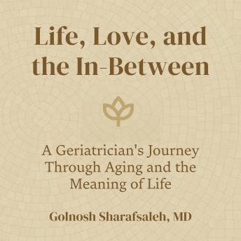 Life, Love, and the In-Between: A Geriatrician's Journey Through Aging and the Meaning of Life
