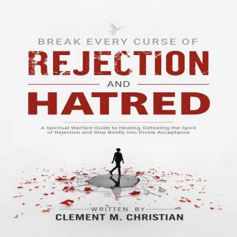 Break Every Curse of Rejection and Hatred: A Spiritual Warfare Guide to Healing, Defeating the Spirit of Rejection and Step Boldly into Divine Acceptance