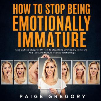 How to Stop Being Emotionally Immature: Step by Step Blueprint on How to Stop Being Emotionally Immature, Toxic and Nurture Healthy Relationships