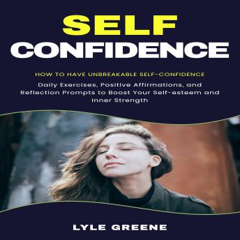 Self-confidence: How to Have Unbreakable Self-confidence (Daily Exercises, Positive Affirmations, and Reflection Prompts to Boost Your Self-esteem and Inner Strength)